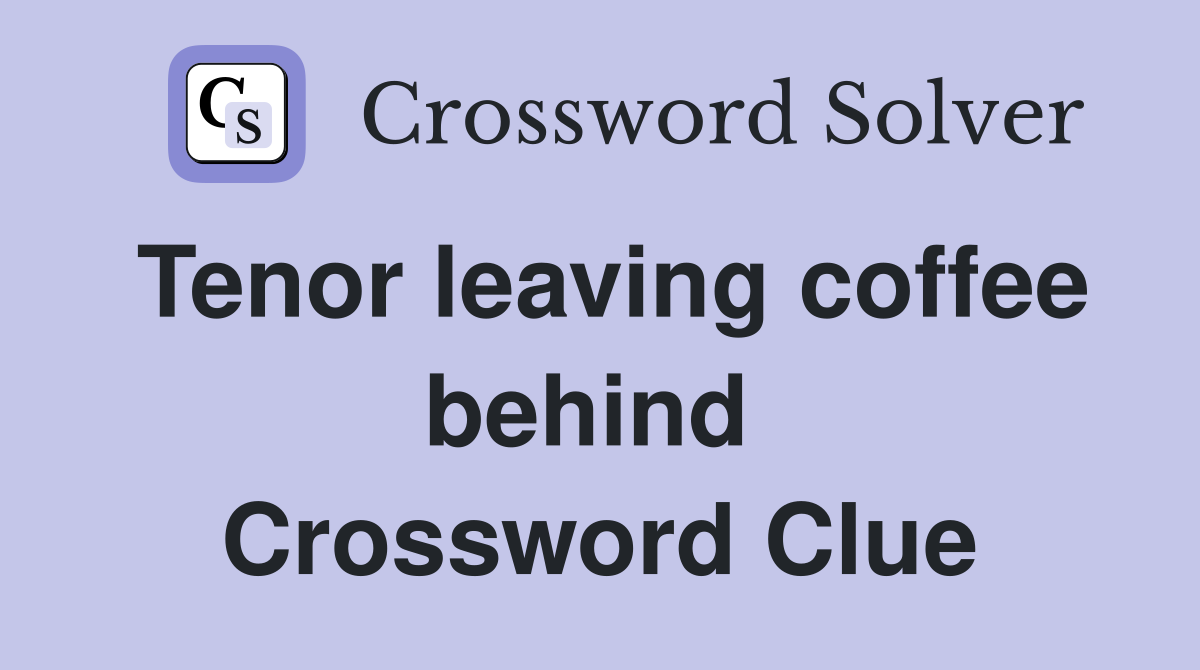 Tenor leaving coffee behind  Crossword Clue