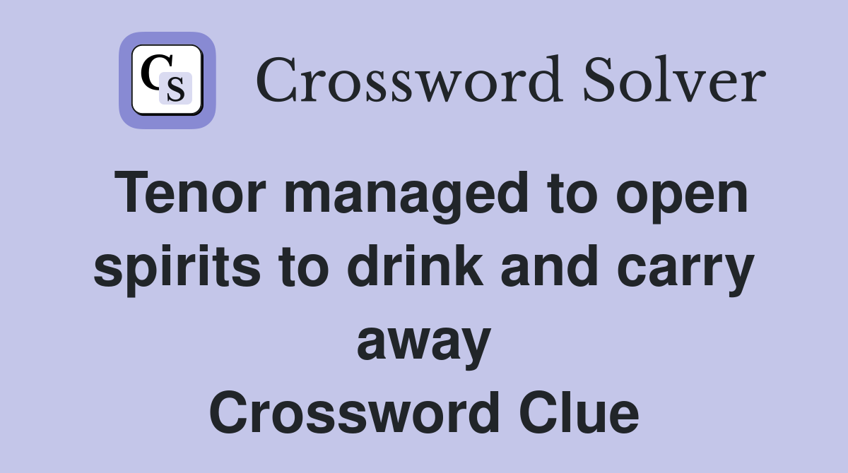 Tenor managed to open spirits to drink and carry away Crossword Clue