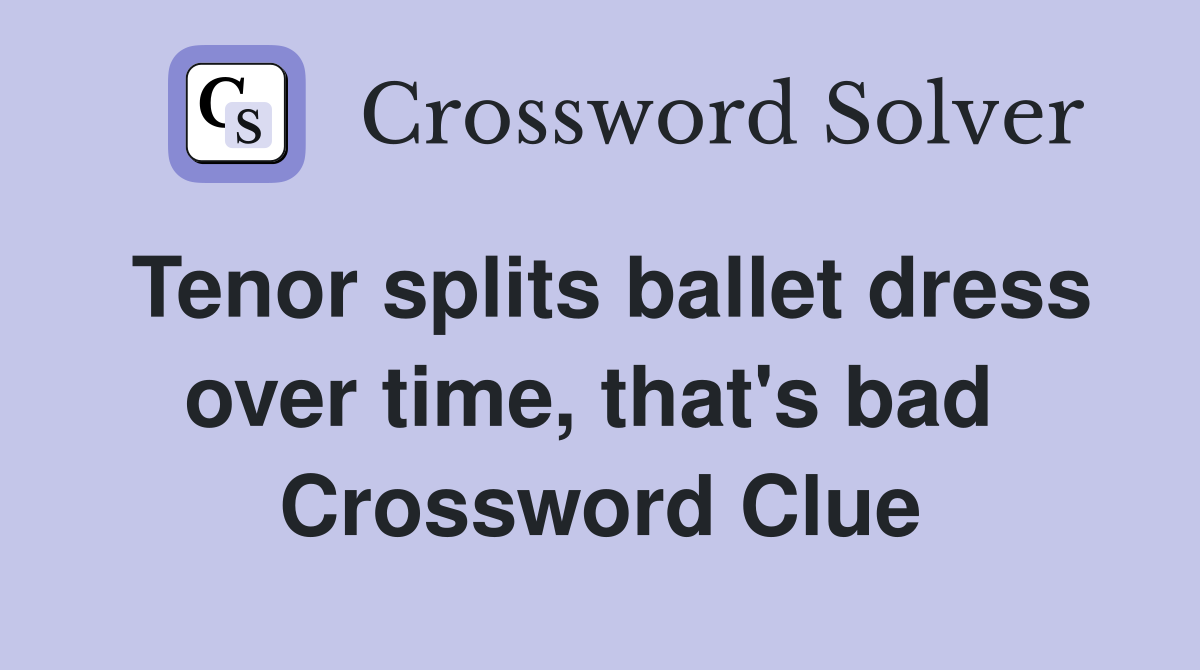 Tenor splits ballet dress over time, that's bad  Crossword Clue