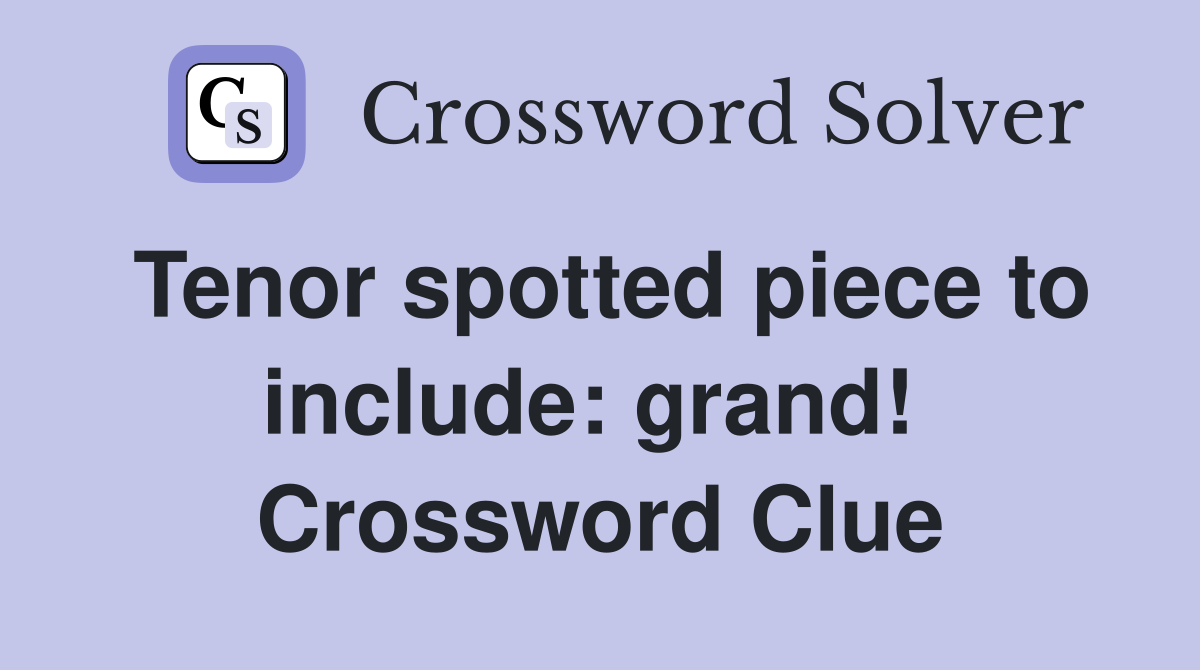 Tenor spotted piece to include: grand!  Crossword Clue