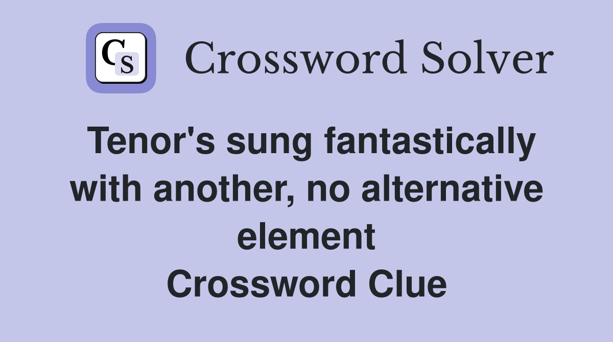 Tenor's sung fantastically with another, no alternative element Crossword Clue