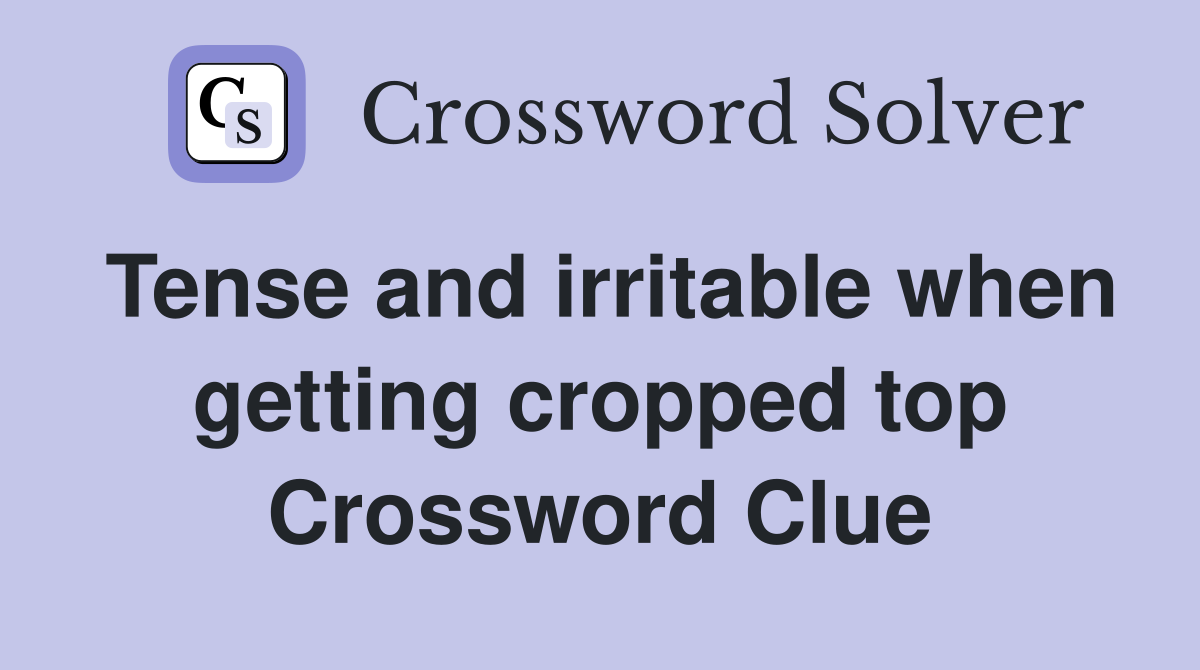 Tense and irritable when getting cropped top Crossword Clue