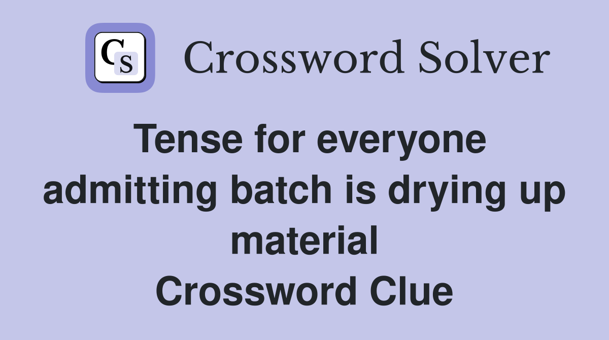 Tense for everyone admitting batch is drying up material Crossword Clue