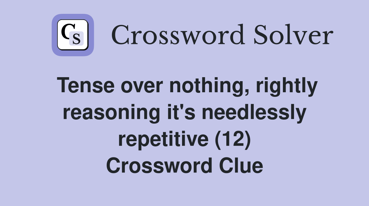 Tense over nothing, rightly reasoning it's needlessly repetitive (12) Crossword Clue
