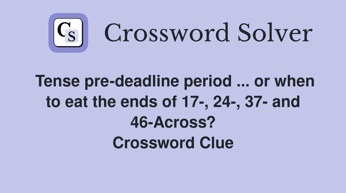 Tense pre-deadline period ... or when to eat the ends of 17-, 24-, 37- and 46-Across? Crossword Clue