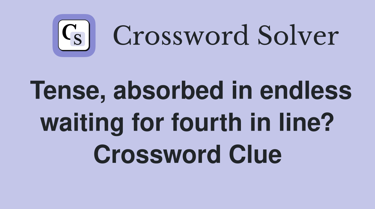 Tense, absorbed in endless waiting for fourth in line? Crossword Clue