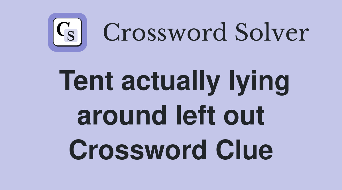 Tent actually lying around left out Crossword Clue