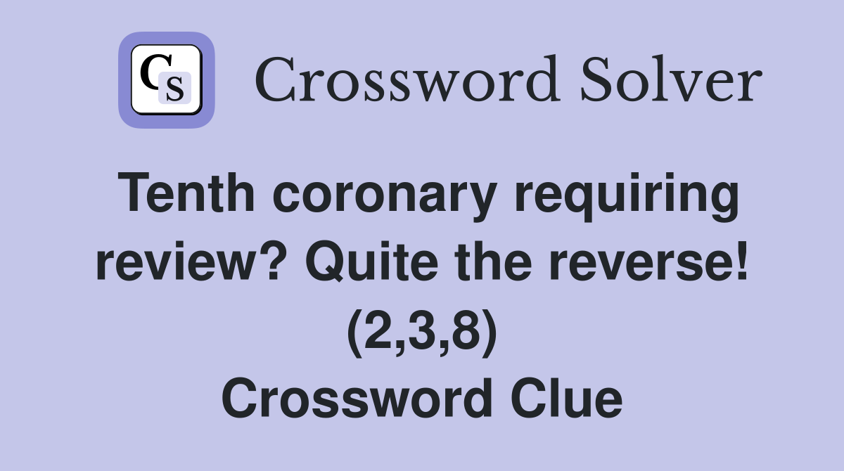 Tenth coronary requiring review? Quite the reverse! (2,3,8) Crossword Clue