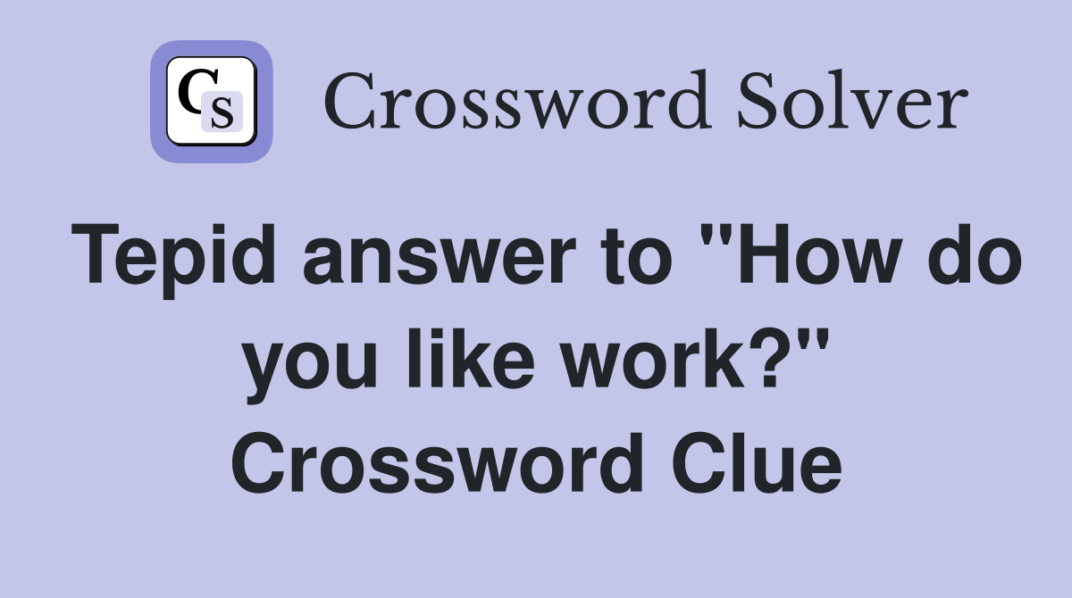 Tepid answer to "How do you like work?" Crossword Clue