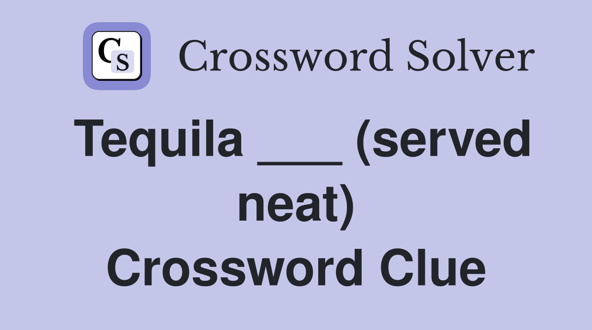 Tequila ___ (served neat) Crossword Clue