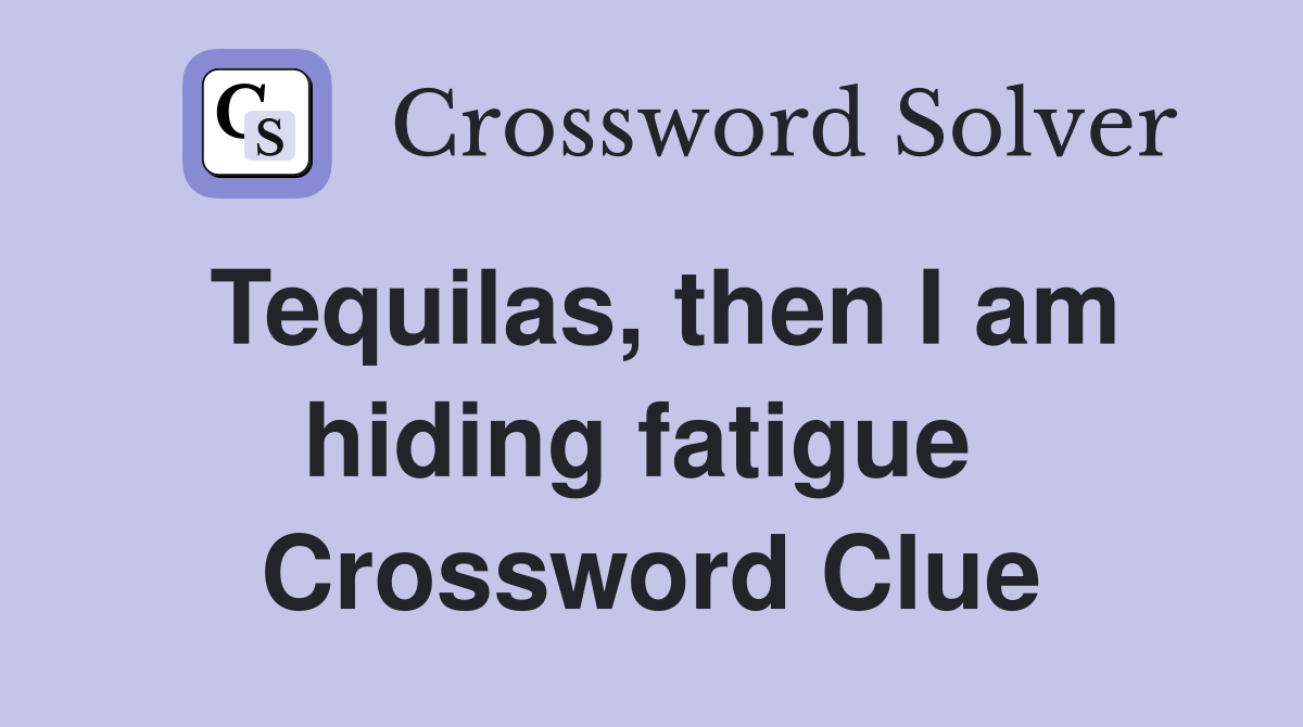 Tequilas, then I am hiding fatigue  Crossword Clue
