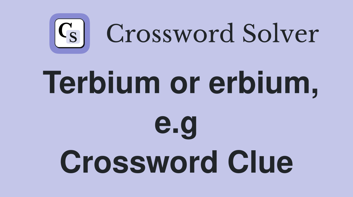 Terbium or erbium, e.g Crossword Clue