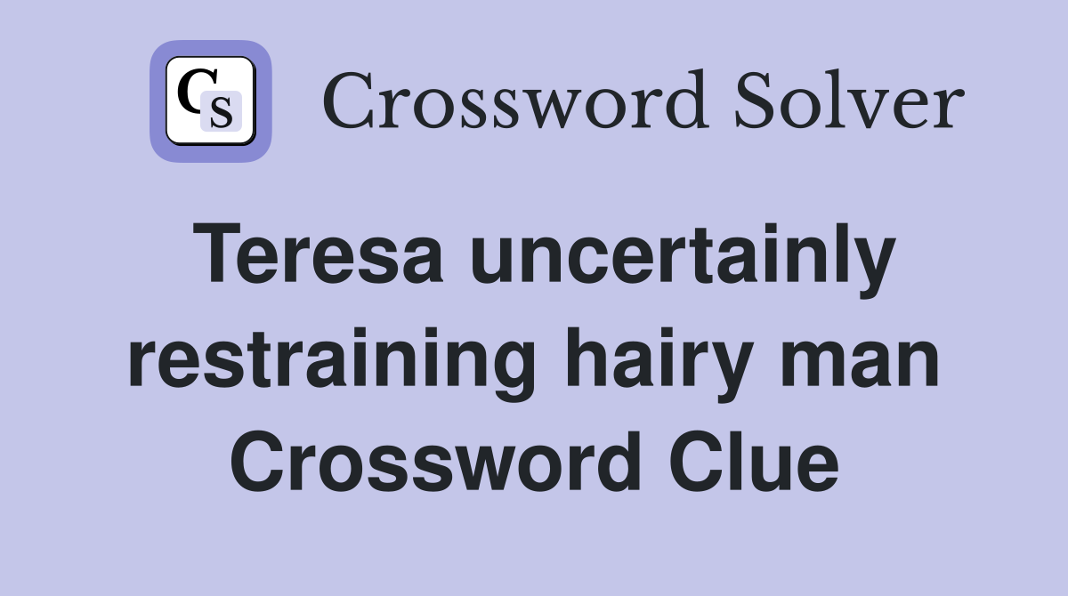 Teresa uncertainly restraining hairy man Crossword Clue