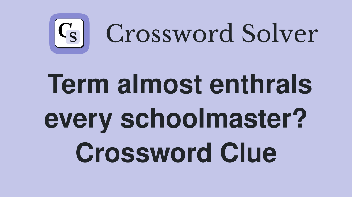 Term almost enthrals every schoolmaster? Crossword Clue