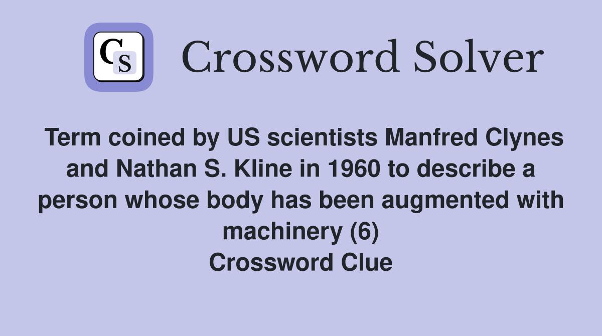 Term coined by US scientists Manfred Clynes and Nathan S. Kline in 1960 to describe a person whose body has been augmented with machinery (6) Crossword Clue
