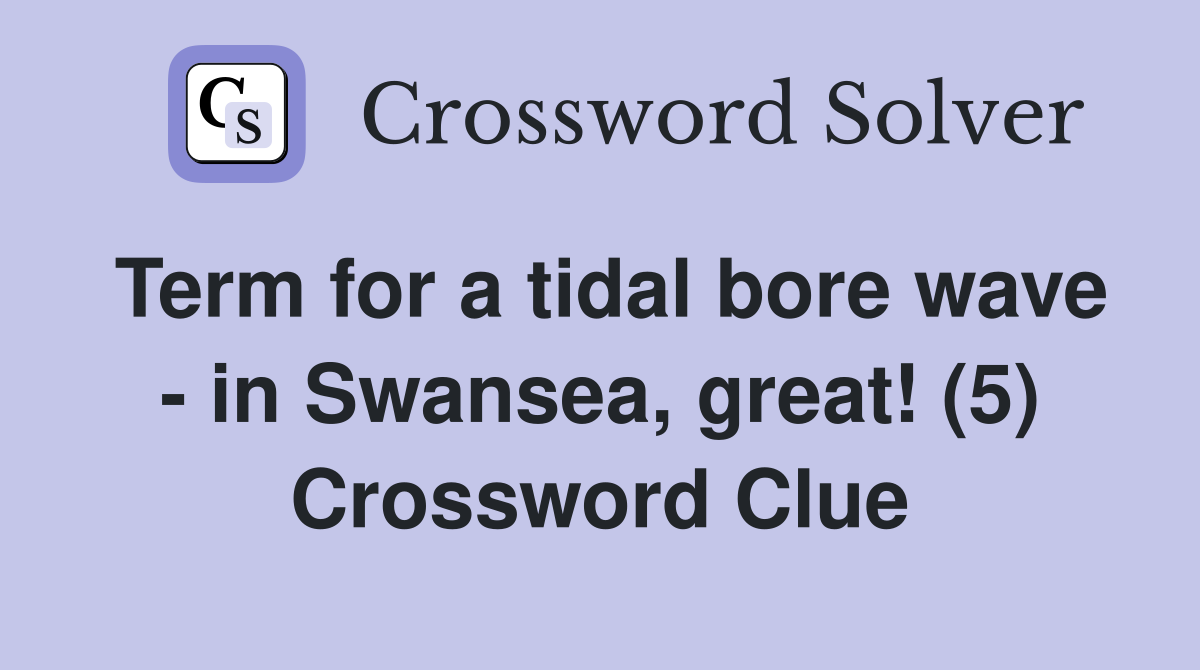 Term for a tidal bore wave - in Swansea, great! (5) Crossword Clue