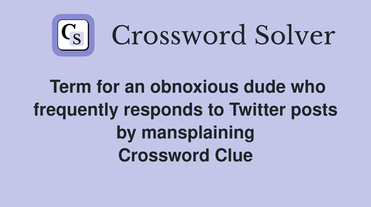 Term for an obnoxious dude who frequently responds to Twitter posts by mansplaining Crossword Clue