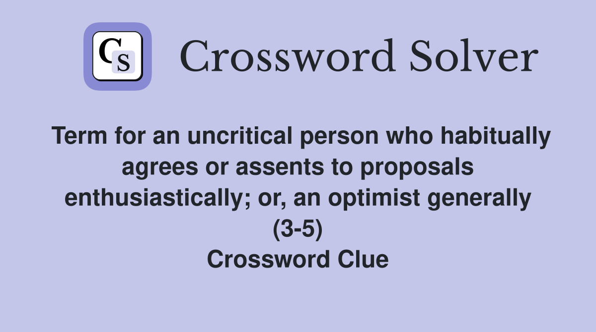 Term for an uncritical person who habitually agrees or assents to proposals enthusiastically; or, an optimist generally (3-5) Crossword Clue