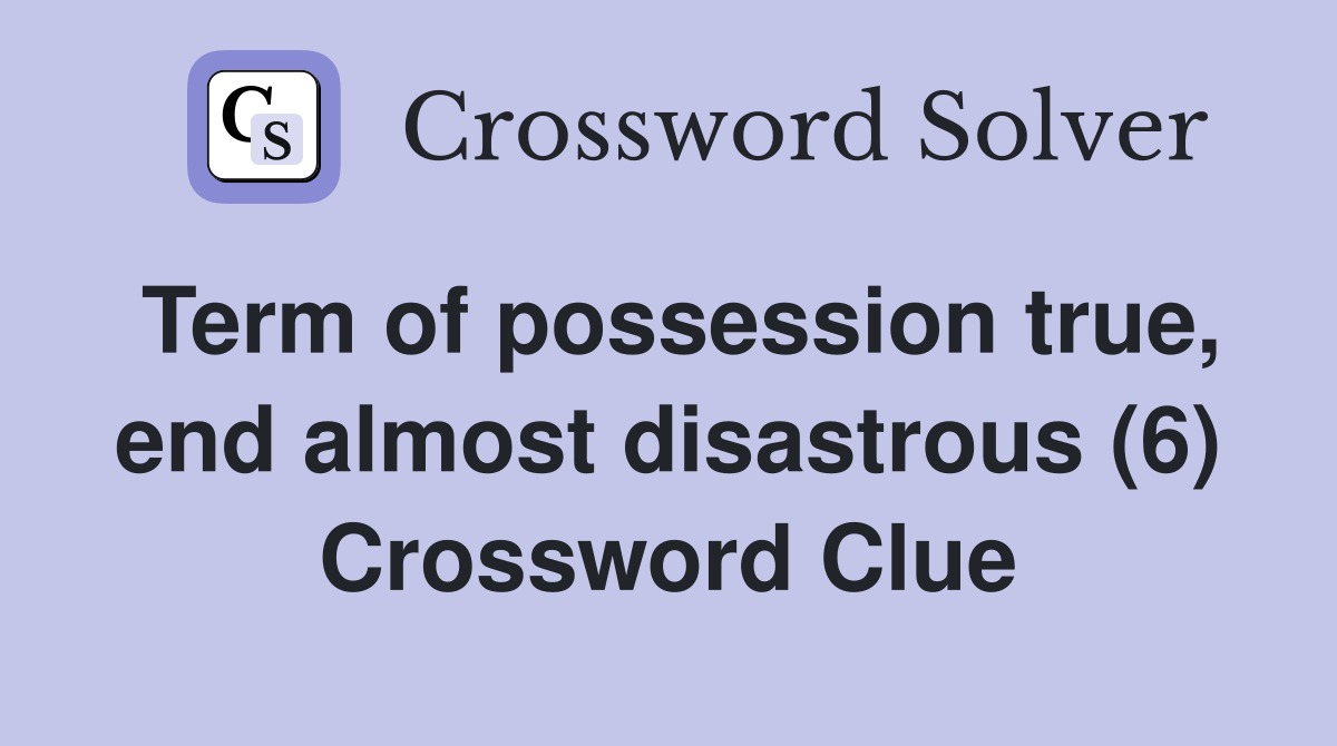 Term of possession true, end almost disastrous (6) Crossword Clue