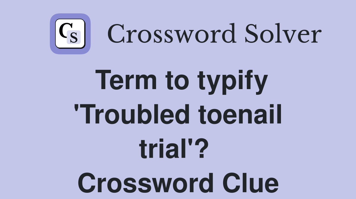 Term to typify 'Troubled toenail trial'?  Crossword Clue