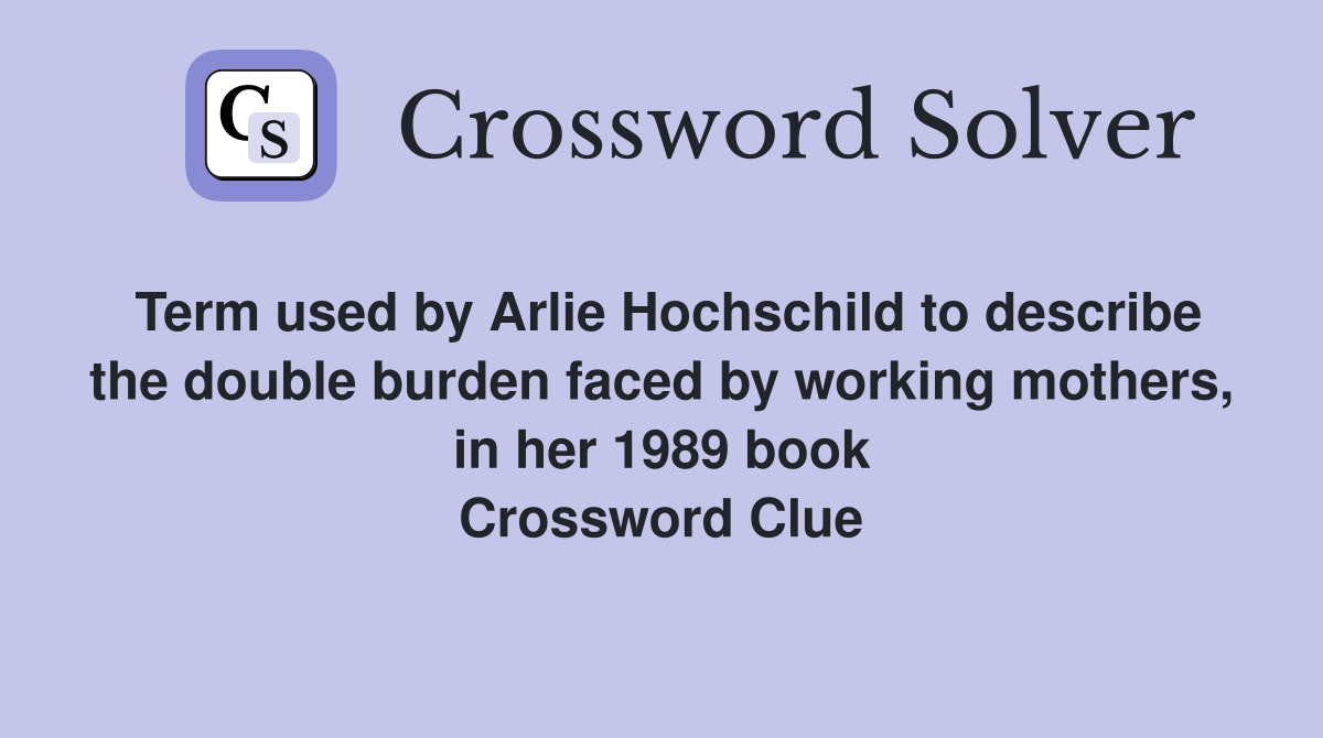 Term used by Arlie Hochschild to describe the double burden faced by working mothers, in her 1989 book Crossword Clue