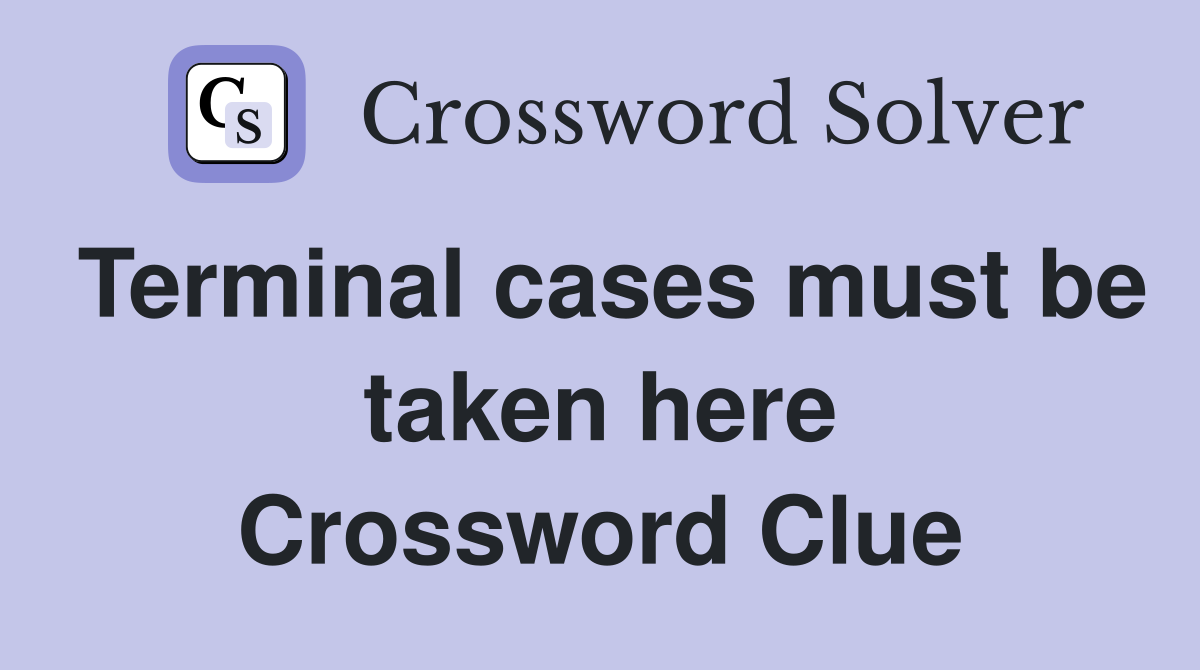Terminal cases must be taken here Crossword Clue