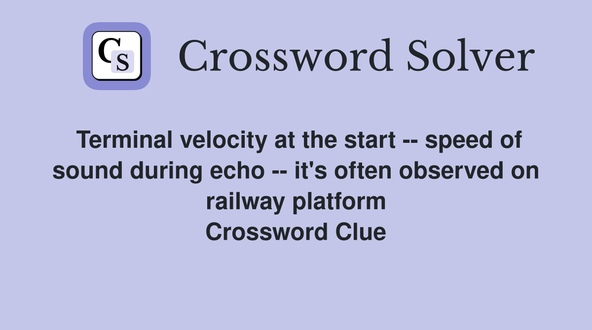 Terminal velocity at the start -- speed of sound during echo -- it's often observed on railway platform Crossword Clue