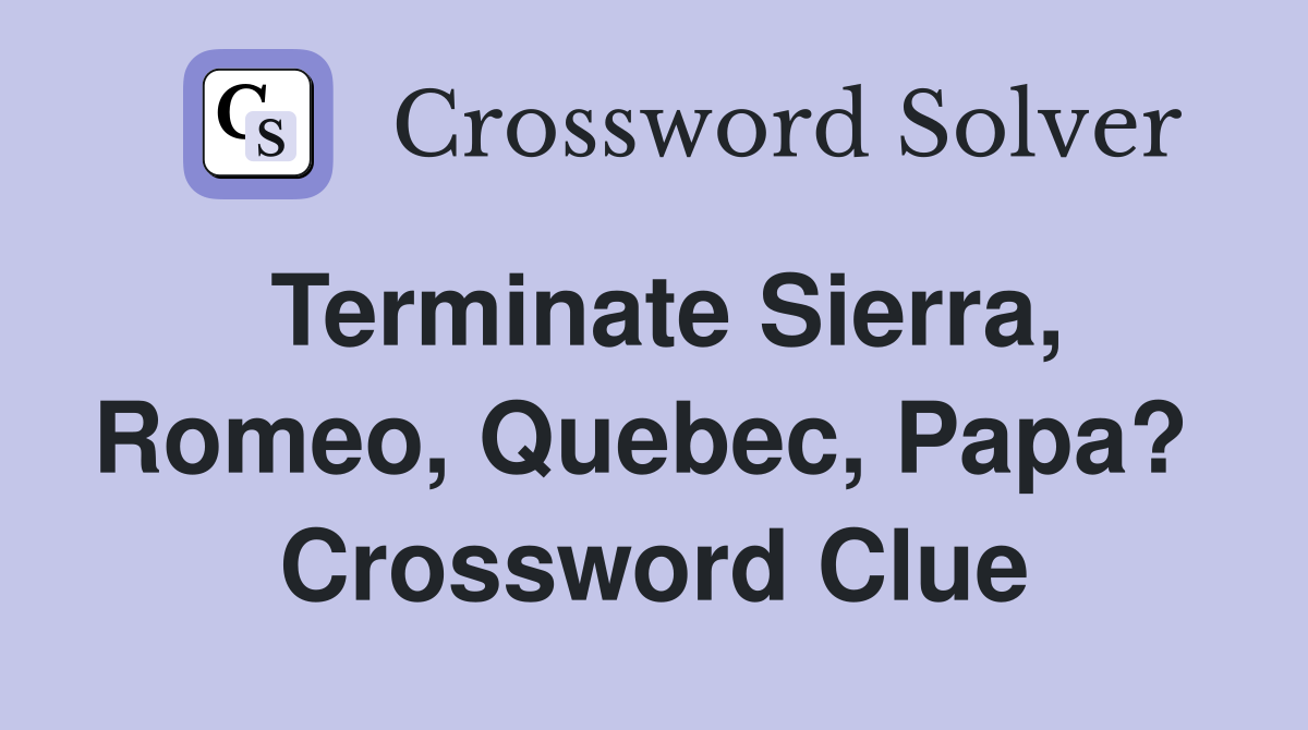 Terminate Sierra, Romeo, Quebec, Papa?  Crossword Clue