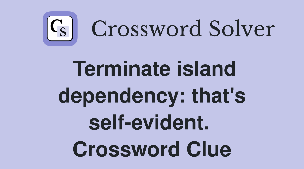 Terminate island dependency: that's self-evident.  Crossword Clue
