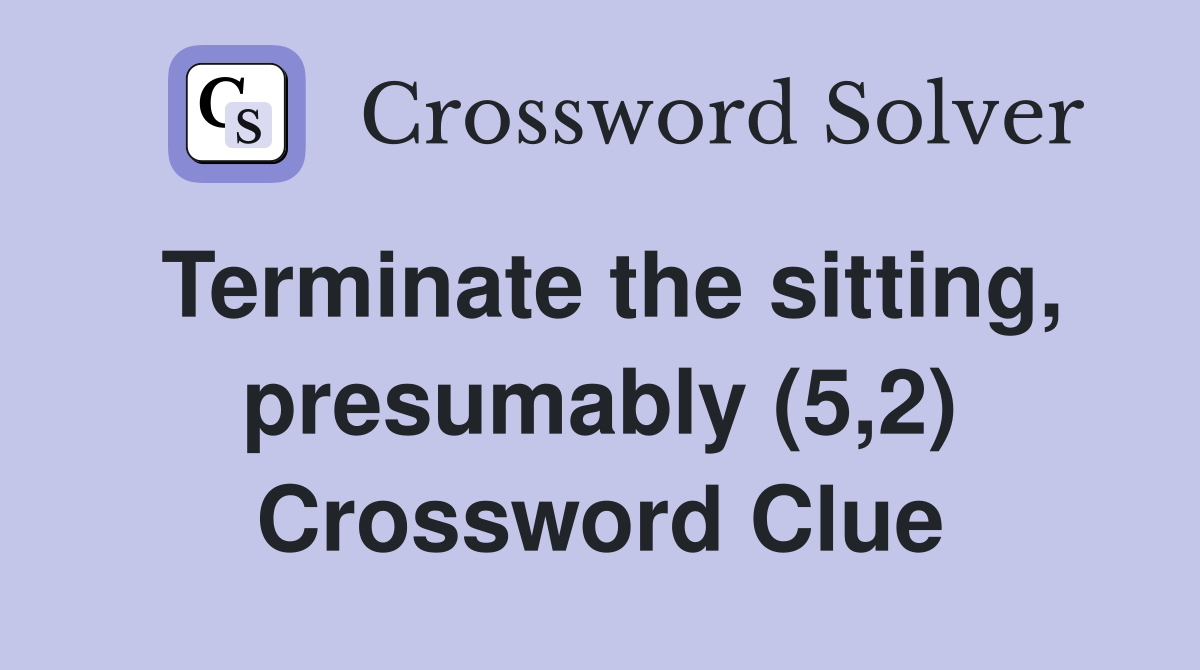 Terminate the sitting, presumably (5,2) Crossword Clue