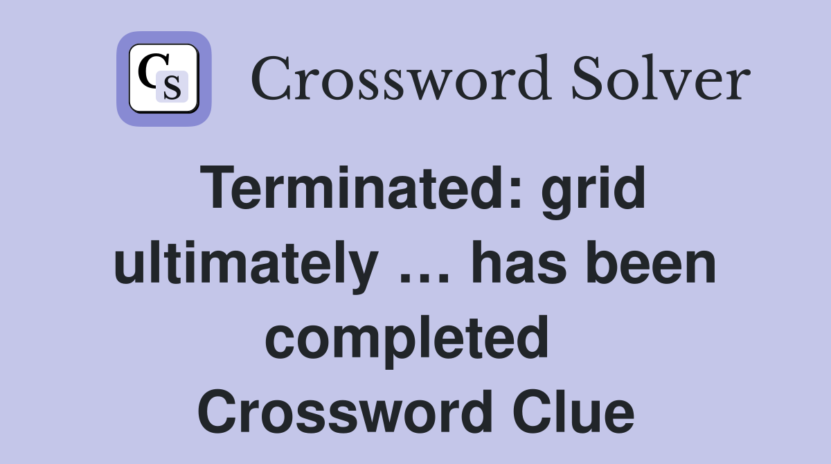 Terminated: grid ultimately … has been completed  Crossword Clue