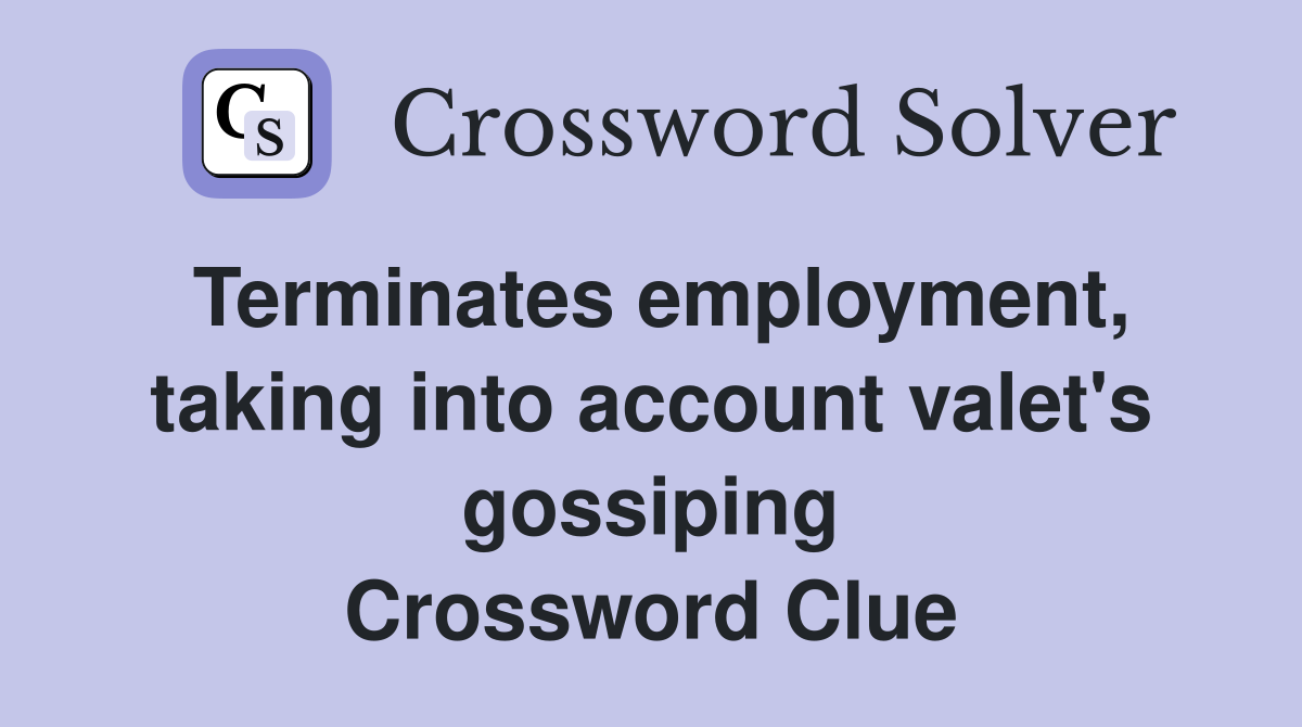 Terminates employment, taking into account valet's gossiping Crossword Clue