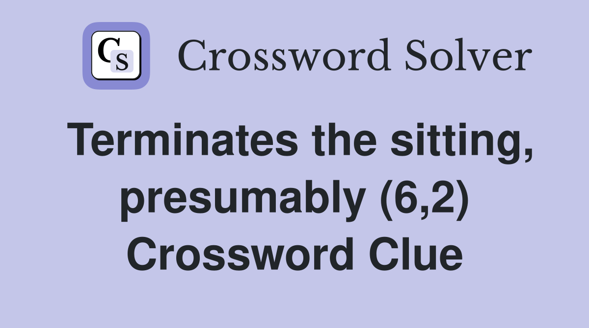 Terminates the sitting, presumably (6,2) Crossword Clue