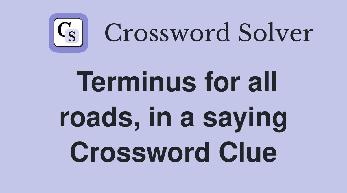 Terminus for all roads, in a saying Crossword Clue