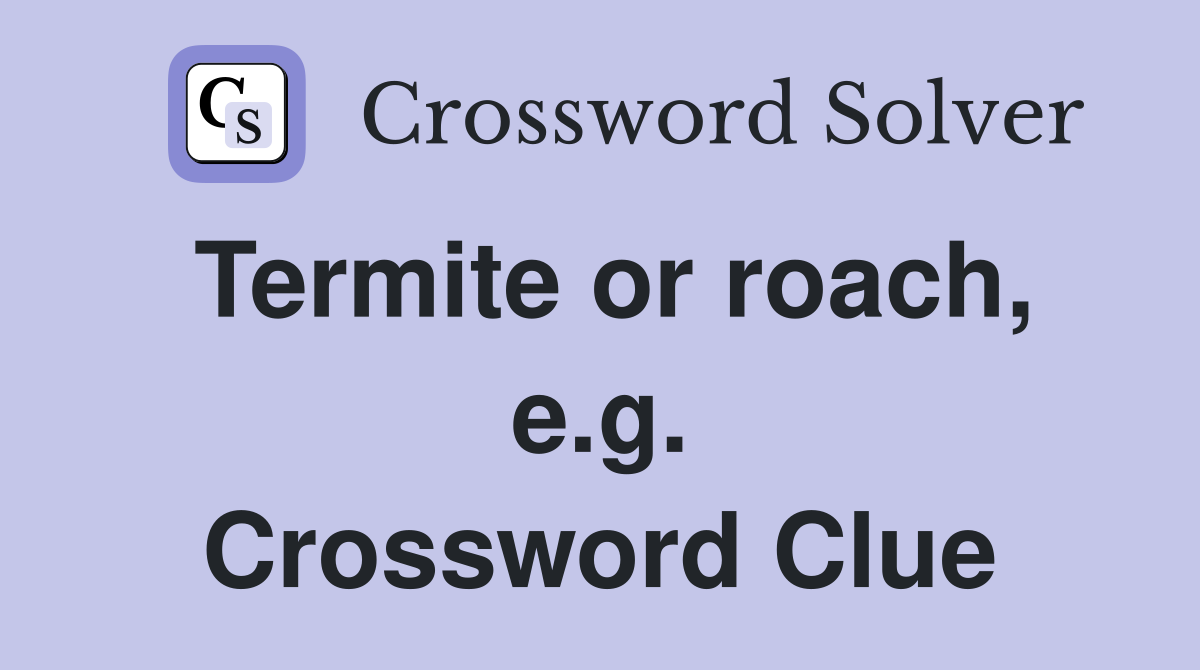 Termite or roach, e.g. Crossword Clue