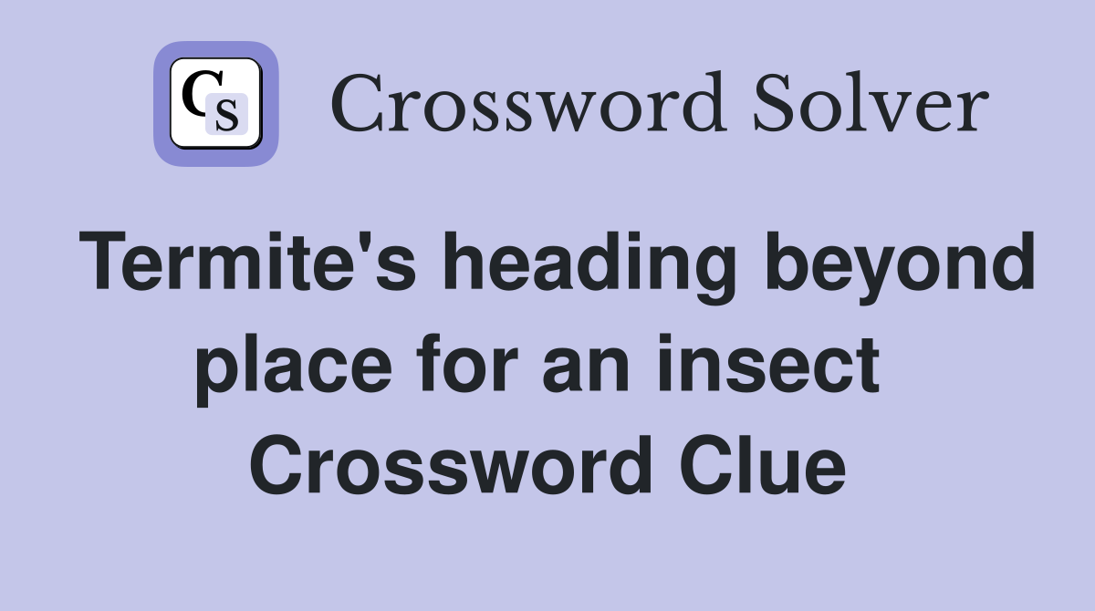 Termite's heading beyond place for an insect  Crossword Clue