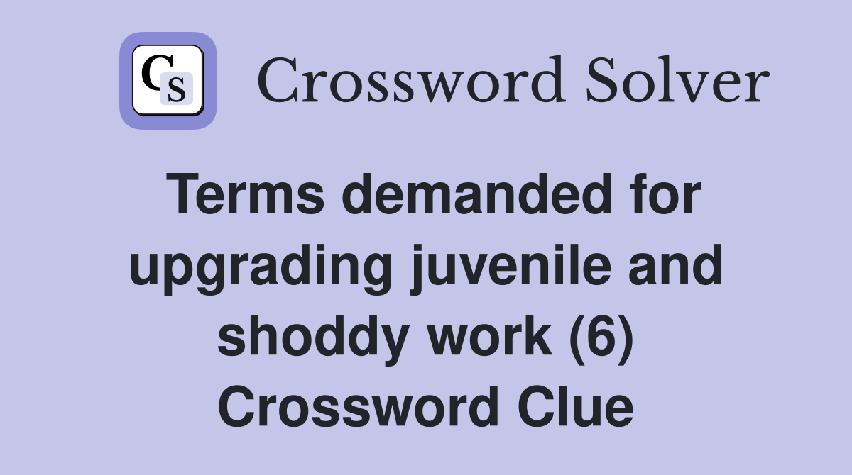 Terms demanded for upgrading juvenile and shoddy work (6) Crossword Clue