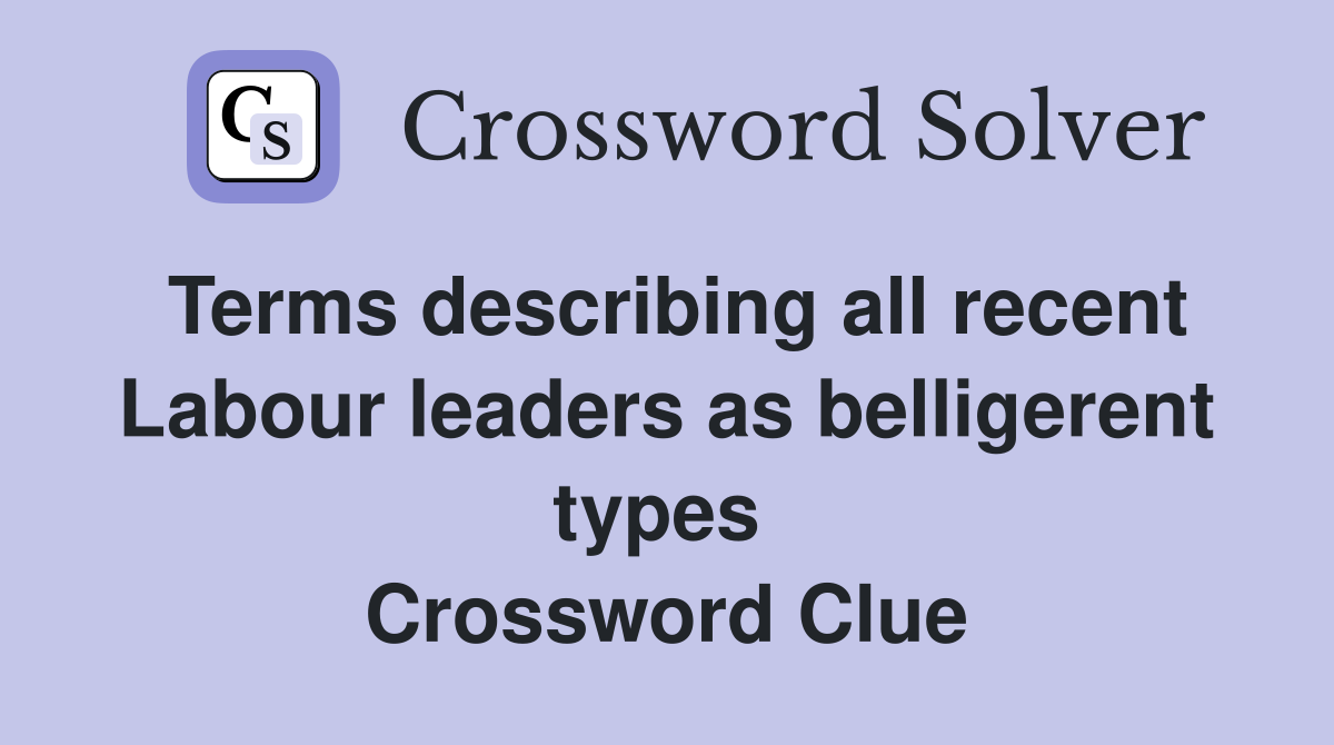 Terms describing all recent Labour leaders as belligerent types  Crossword Clue