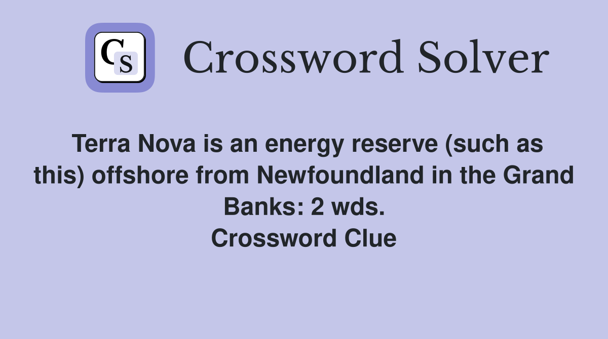 Terra Nova is an energy reserve (such as this) offshore from Newfoundland in the Grand Banks: 2 wds. Crossword Clue