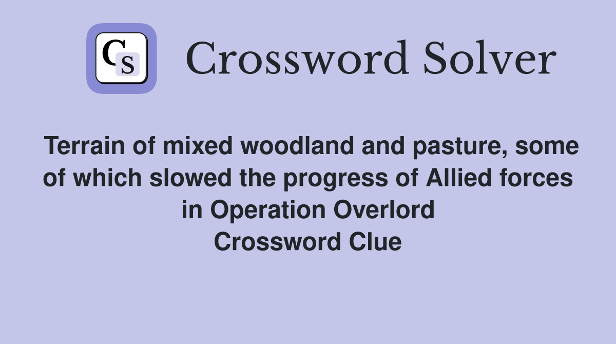 Terrain of mixed woodland and pasture, some of which slowed the progress of Allied forces in Operation Overlord Crossword Clue