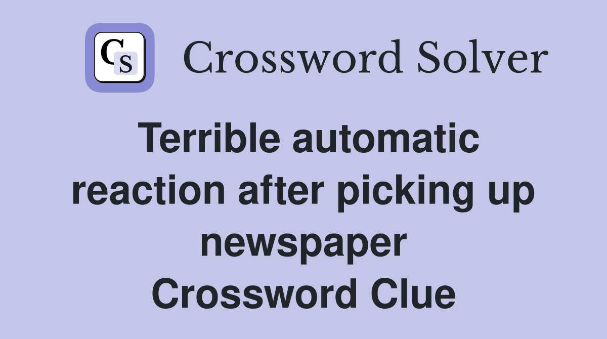 Terrible automatic reaction after picking up newspaper Crossword Clue