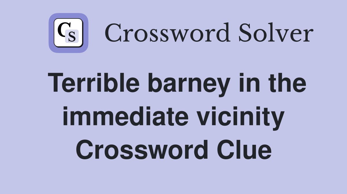 Terrible barney in the immediate vicinity Crossword Clue