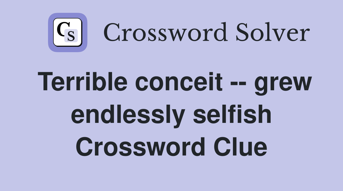 Terrible conceit -- grew endlessly selfish Crossword Clue