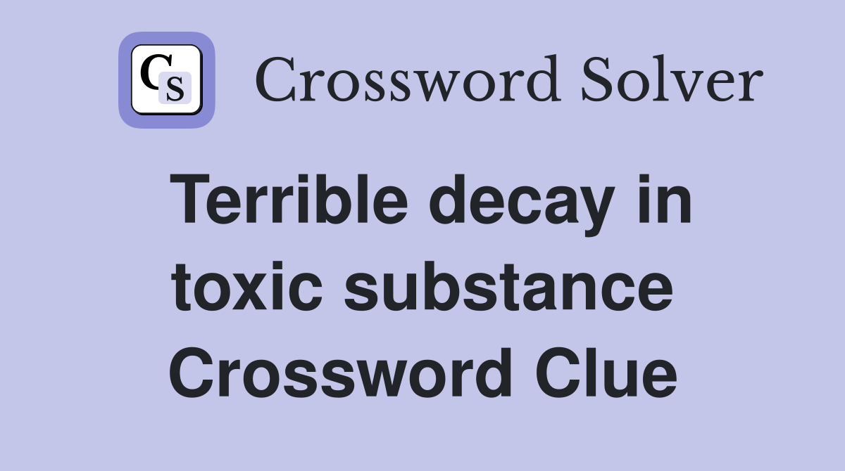 Terrible decay in toxic substance Crossword Clue