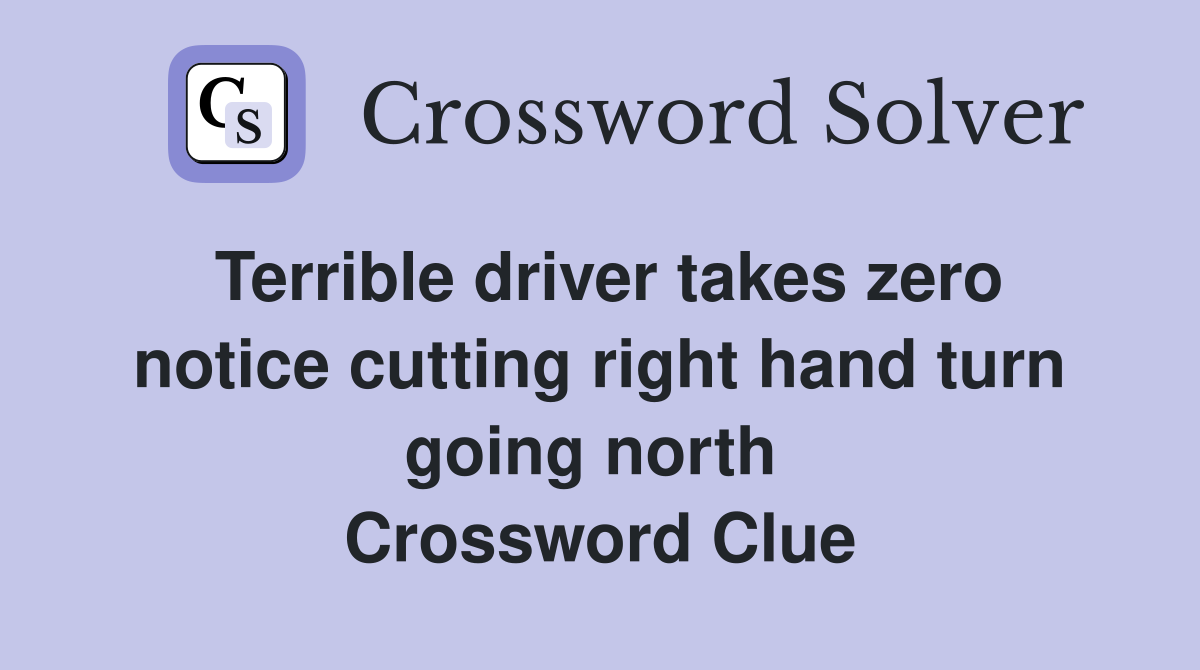 Terrible driver takes zero notice cutting right hand turn going north  Crossword Clue