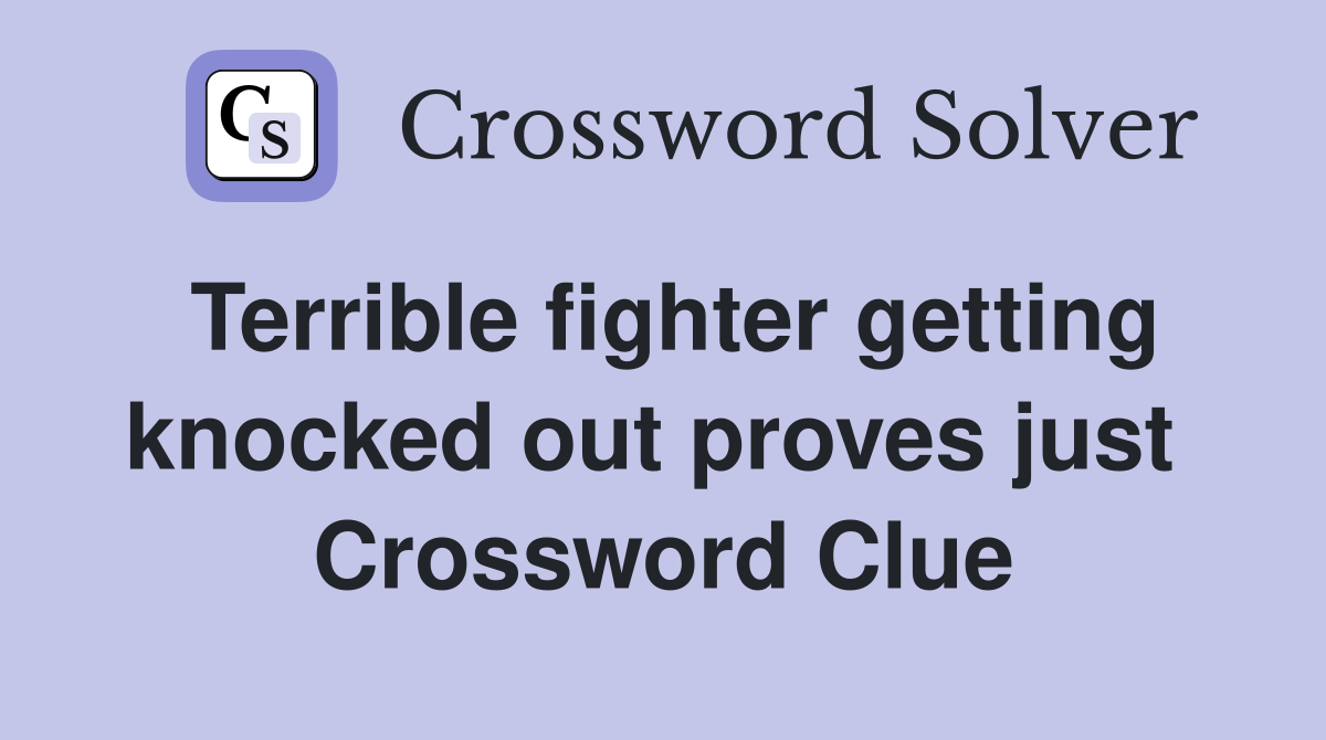 Terrible fighter getting knocked out proves just  Crossword Clue