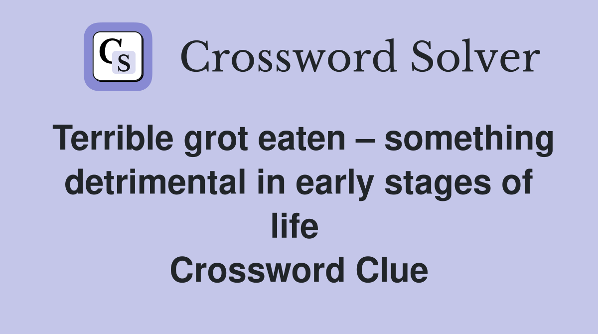 Terrible grot eaten – something detrimental in early stages of life  Crossword Clue