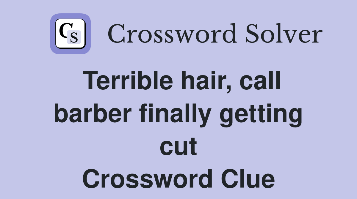 Terrible hair, call barber finally getting cut Crossword Clue