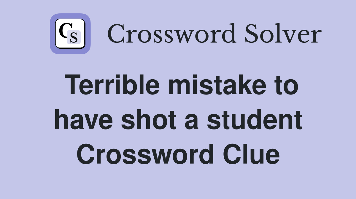 Terrible mistake to have shot a student Crossword Clue