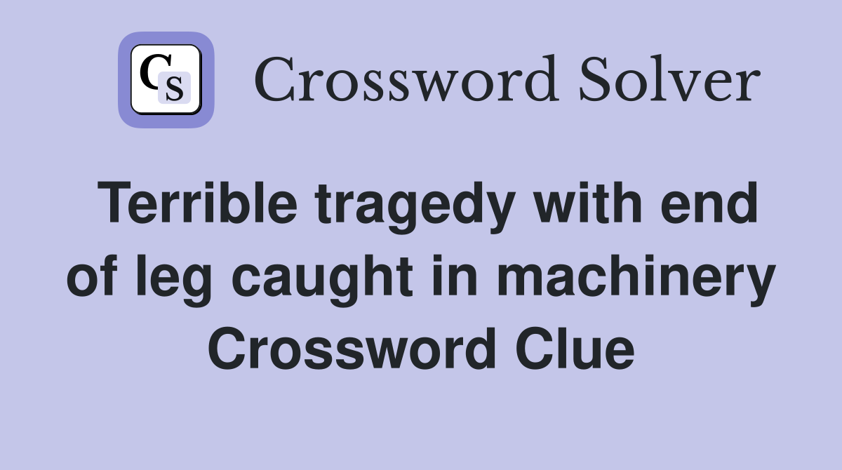 Terrible tragedy with end of leg caught in machinery Crossword Clue